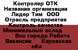 Контролер ОТК › Название организации ­ Лидер Тим, ООО › Отрасль предприятия ­ Контроль качества › Минимальный оклад ­ 23 000 - Все города Работа » Вакансии   . Кировская обл.